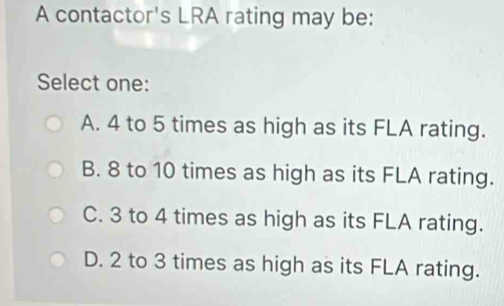 Solved: A contactor's LRA rating may be: Select one: A. 4 to 5 times as ...