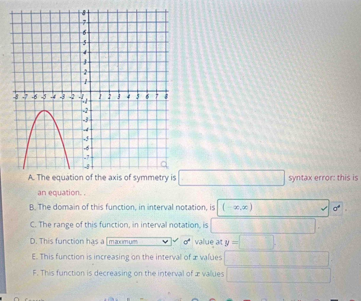 square syntax error: this is
an equation. .
B. The domain of this function, in interval notation, is (-∈fty ,∈fty ) sigma^4
C. The range of this function, in interval notation, is
|
D. This function has a maximum sigma^4 value at y=□
E. This function is increasing on the interval of x values
□
F. This function is decreasing on the interval of x values
□