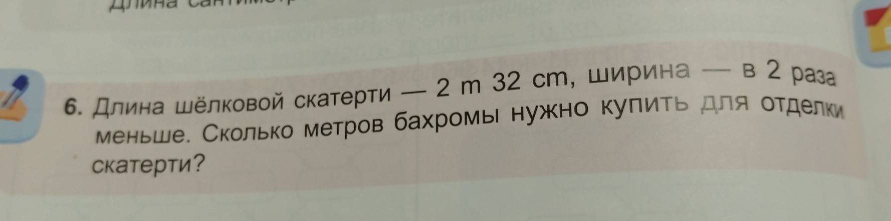 Длина Шёлковой скатерти — 2 m 32 сm, Ширина — в 2 раз 
меньше. Сколько метров бахромь нужно куπиτь для оτделки 
скатерти?