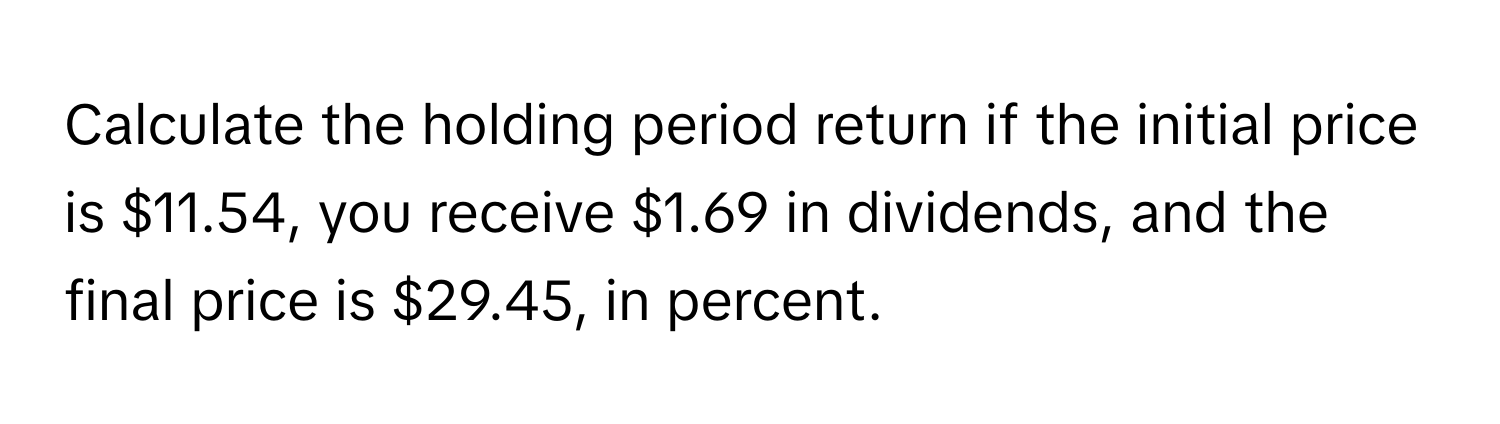 Calculate the holding period return if the initial price is $11.54, you receive $1.69 in dividends, and the final price is $29.45, in percent.