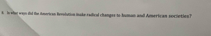 In what ways did the American Revolution make radical changes to human and American societies?