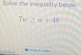 Solve the inequality below.
7w≥ w+48
e/task/2/item/2 Watch video