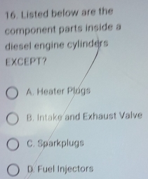 Listed below are the
component parts inside a
diesel engine cylinders
EXCEPT？
A. Heater Plogs
B. Intake and Exhaust Valve
C. Sparkplugs
D. Fuel Injectors