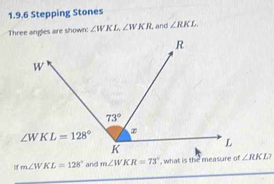 Stepping Stones
Three angles are shown: ∠ WKL,∠ WKR and ∠ RKL.
|f m∠ WKL=128° and m∠ WKR=73° , what is the measure of ∠ RKL ?