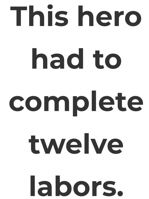 This hero 
had to 
complete 
twelve 
labors.