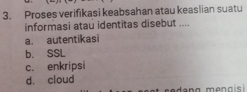 Proses verifıkasi keabsahan atau keaslian suatu
informasi atau identitas disebut ....
a. autentikasi
b. SSL
c. enkripsi
dà cloud