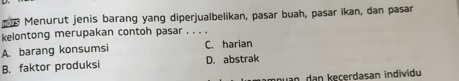 Menurut jenis barang yang diperjualbelikan, pasar buah, pasar ikan, dan pasar
kelontong merupakan contoh pasar . . . .
A. barang konsumsi C. harian
B. faktor produksi D. abstrak
nuan dan keçerdasan individu