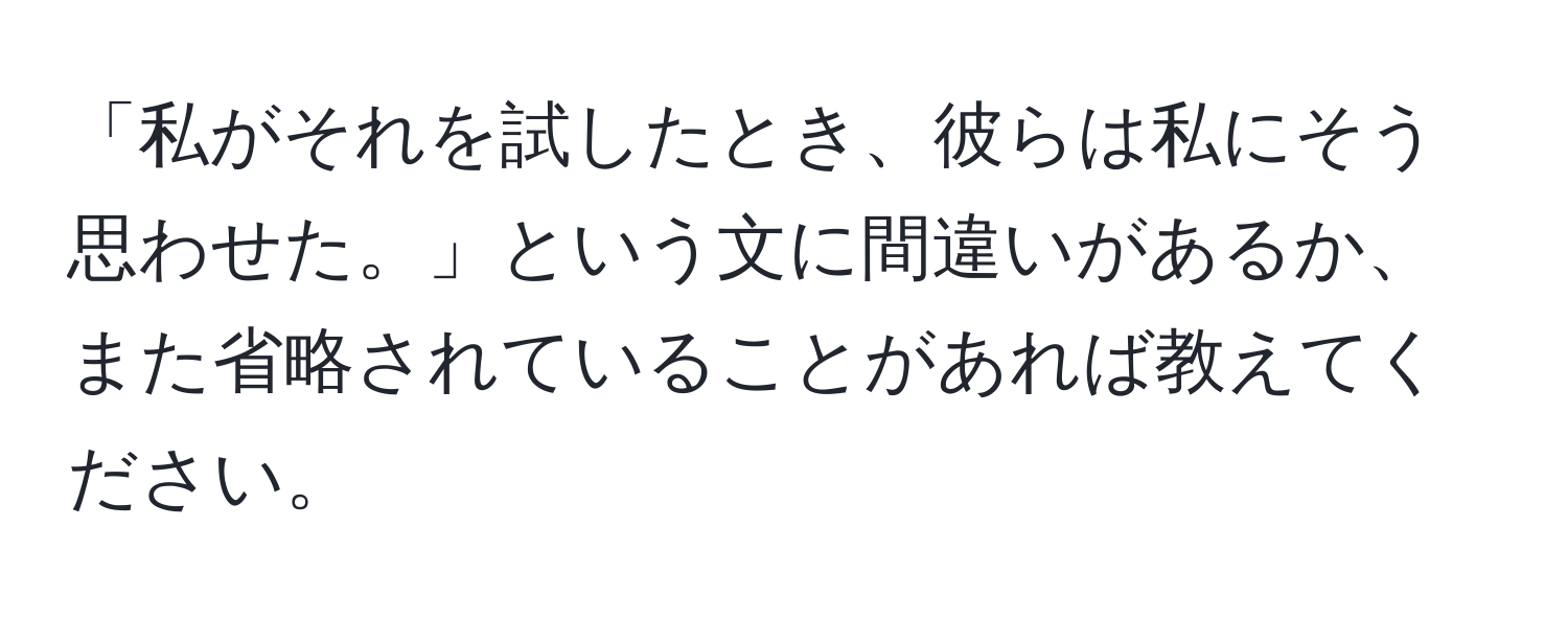 「私がそれを試したとき、彼らは私にそう思わせた。」という文に間違いがあるか、また省略されていることがあれば教えてください。