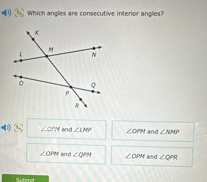 Which angles are consecutive interior angles?
∠ CPM
D) and ∠ LMP ∠ OPM and ∠ NMP
∠ OPM and ∠ QPM ∠ OPM and ∠ QPR
Submit