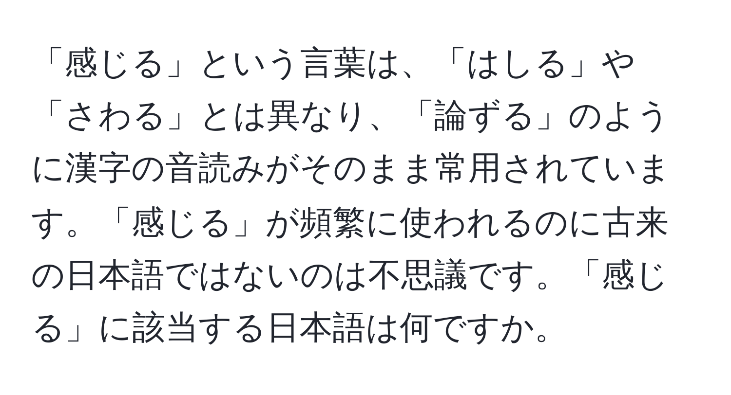 「感じる」という言葉は、「はしる」や「さわる」とは異なり、「論ずる」のように漢字の音読みがそのまま常用されています。「感じる」が頻繁に使われるのに古来の日本語ではないのは不思議です。「感じる」に該当する日本語は何ですか。