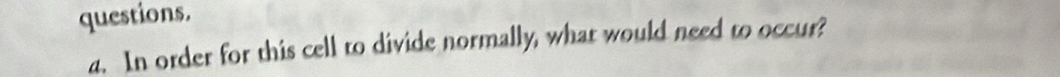 questions. 
a. In order for this cell to divide normally, what would need to occur?