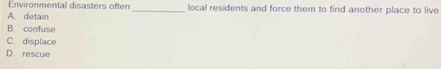 Environmental disasters often _local residents and force them to find another place to live
A. detain
B. confuse
C. displace
D. rescue