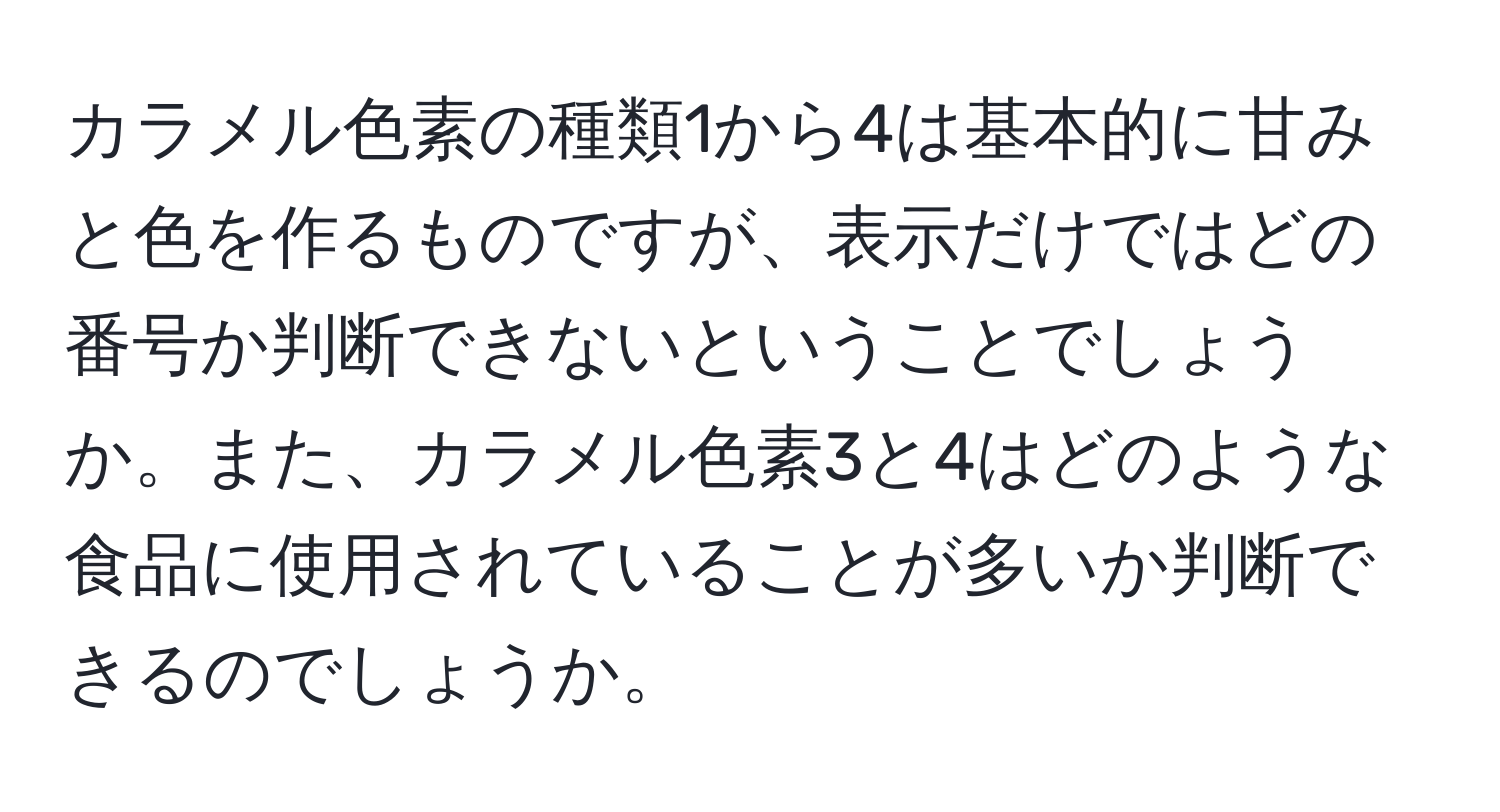 カラメル色素の種類1から4は基本的に甘みと色を作るものですが、表示だけではどの番号か判断できないということでしょうか。また、カラメル色素3と4はどのような食品に使用されていることが多いか判断できるのでしょうか。