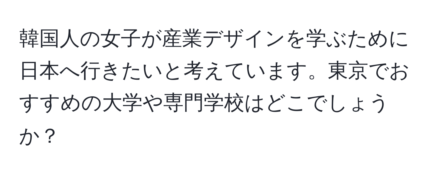 韓国人の女子が産業デザインを学ぶために日本へ行きたいと考えています。東京でおすすめの大学や専門学校はどこでしょうか？