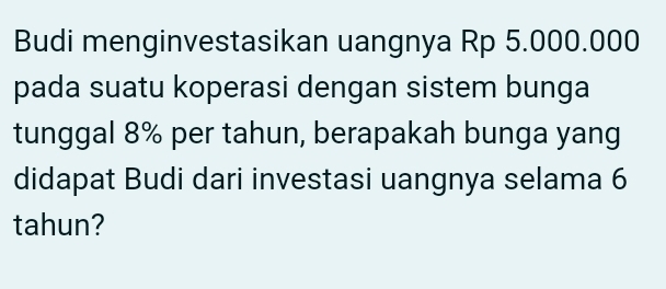 Budi menginvestasikan uangnya Rp 5.000.000
pada suatu koperasi dengan sistem bunga 
tunggal 8% per tahun, berapakah bunga yang 
didapat Budi dari investasi uangnya selama 6
tahun?