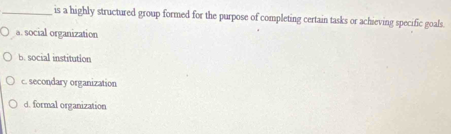 is a highly structured group formed for the purpose of completing certain tasks or achieving specific goals.
a. social organization
B. social institution
c. secondary organization
d. formal organization