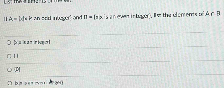 List the elements of the set.
If A= x|x is an odd integer and B= x|x is an even integer, list the elements of A∩ .B.
 x|x is an integer
 
 0
x|x is an even inæeger