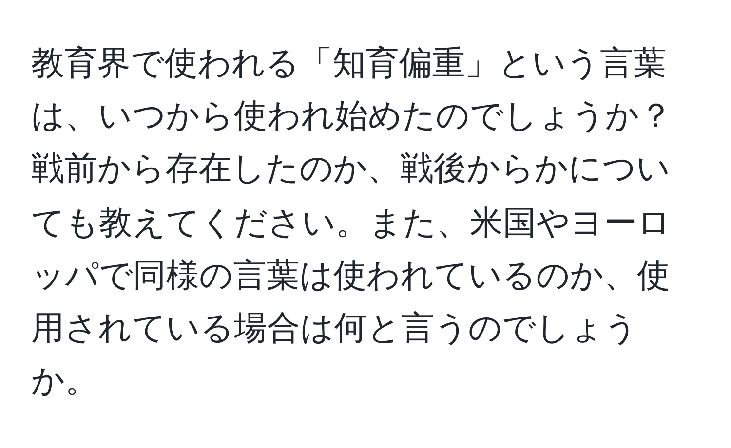 教育界で使われる「知育偏重」という言葉は、いつから使われ始めたのでしょうか？戦前から存在したのか、戦後からかについても教えてください。また、米国やヨーロッパで同様の言葉は使われているのか、使用されている場合は何と言うのでしょうか。