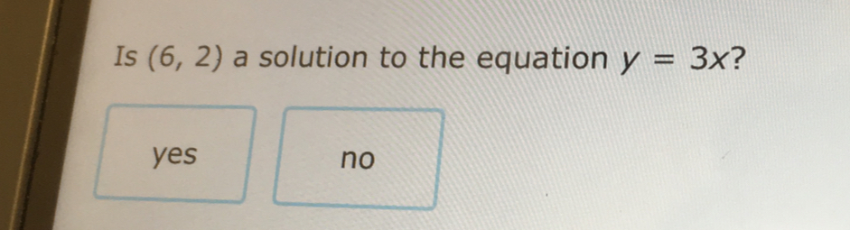 Is (6,2) a solution to the equation y=3x ?
yes no