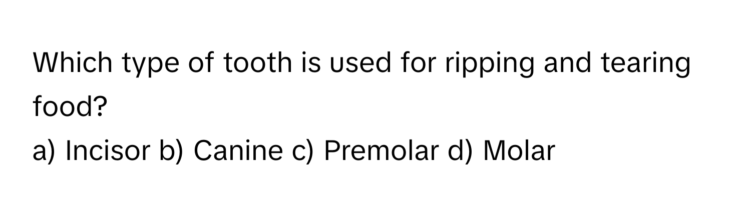 Which type of tooth is used for ripping and tearing food? 
a) Incisor b) Canine c) Premolar d) Molar