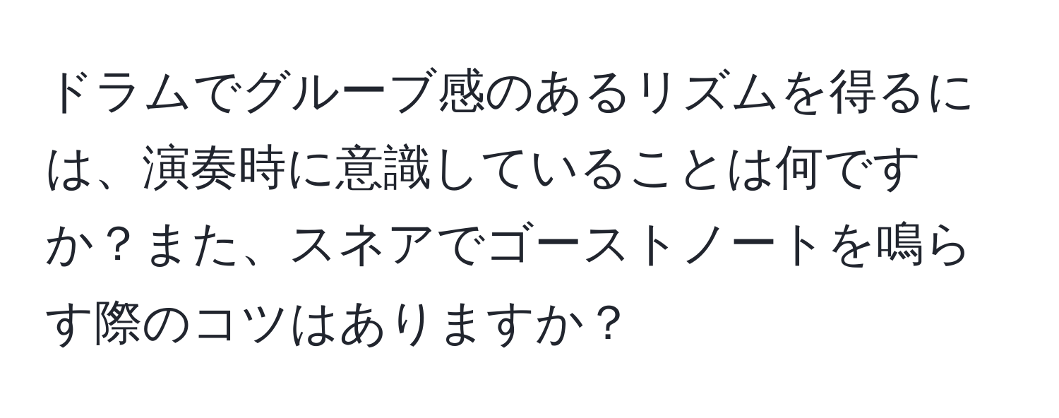 ドラムでグルーブ感のあるリズムを得るには、演奏時に意識していることは何ですか？また、スネアでゴーストノートを鳴らす際のコツはありますか？