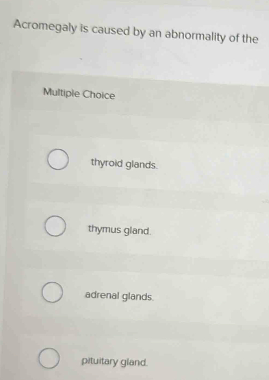 Acromegaly is caused by an abnormality of the
Multiple Choice
thyroid glands.
thymus gland.
adrenal glands.
pituitary gland.