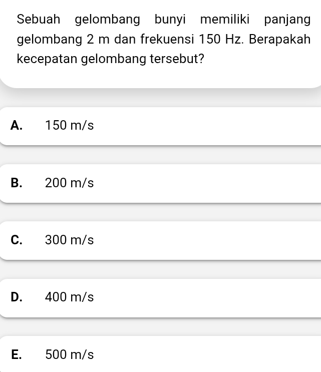 Sebuah gelombang bunyi memiliki panjang
gelombang 2 m dan frekuensi 150 Hz. Berapakah
kecepatan gelombang tersebut?
A. 150 m/s
B. 200 m/s
C. 300 m/s
D. 400 m/s
E. 500 m/s