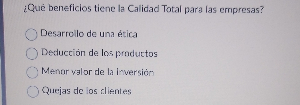 ¿Qué beneficios tiene la Calidad Total para las empresas?
Desarrollo de una ética
Deducción de los productos
Menor valor de la inversión
Quejas de los clientes