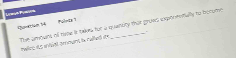 Lesson Posttest 
Points 1 
Question 14 The amount of time it takes for a quantity that grows exponentially to become 
` 
twice its initial amount is called its