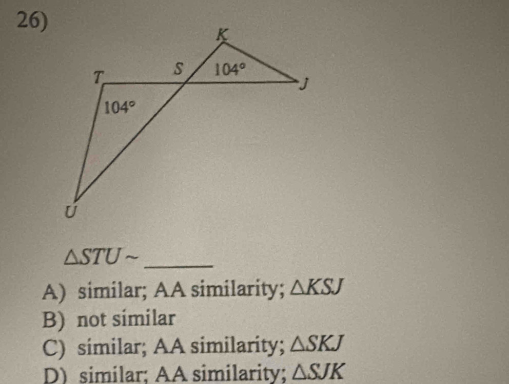 △ STUsim _
A) similar; AA similarity; △ KSJ
B) not similar
C) similar; AA similarity; △ SKJ
D) similar; AA similarity; △ SJK