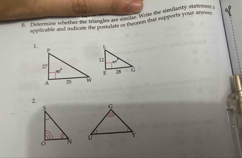 Determine whether the triangles are similar. Write the similarity statement i
applicable and indicate the postulate or theorem that supports your answer
1.
2.