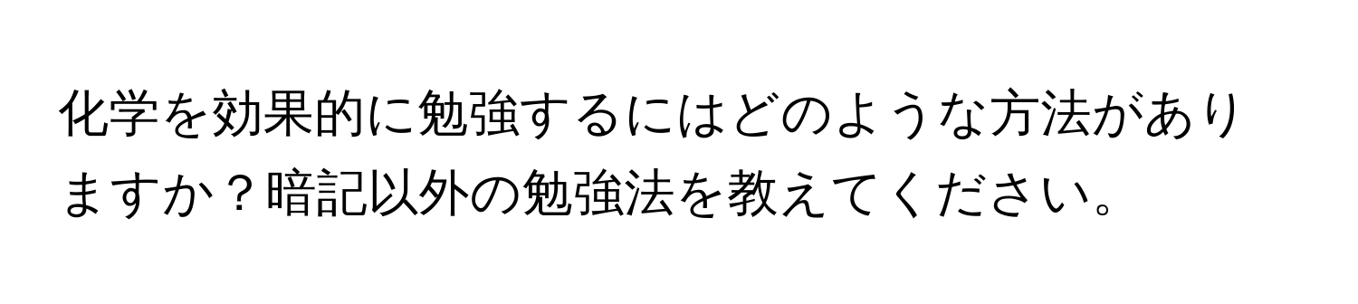 化学を効果的に勉強するにはどのような方法がありますか？暗記以外の勉強法を教えてください。