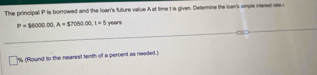 The principal P is borrowed and the loan's future value A at time t is given. Determine the loan's simple interest rate r.
P=$6000.00, A=$7050.00, t=5 years
% (Round to the nearest tenth of a percent as needed.)