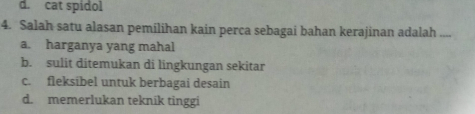 d. cat spidol
4. Salah satu alasan pemilihan kain perca sebagai bahan kerajinan adalah ....
a. harganya yang mahal
b. sulit ditemukan di lingkungan sekitar
c. fleksibel untuk berbagai desain
d. memerlukan teknik tinggi