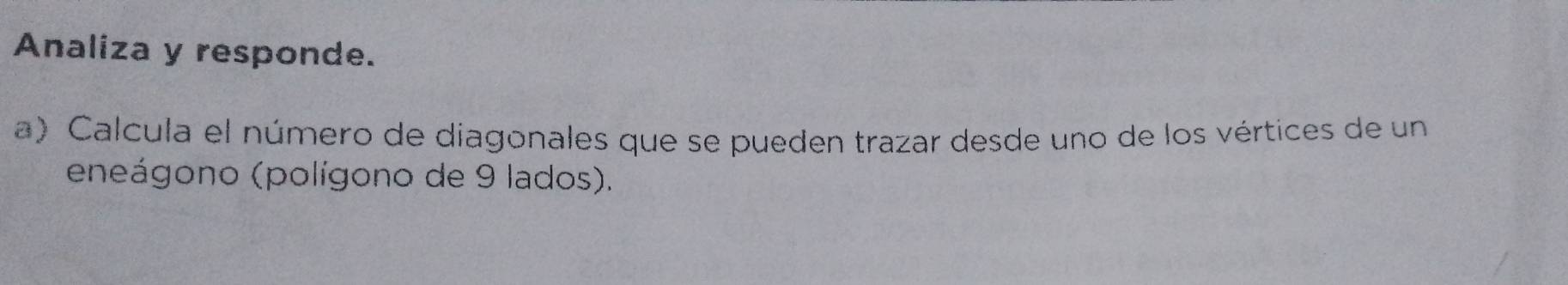 Analiza y responde. 
a) Calcula el número de diagonales que se pueden trazar desde uno de los vértices de un 
eneágono (polígono de 9 lados).