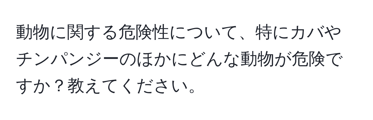 動物に関する危険性について、特にカバやチンパンジーのほかにどんな動物が危険ですか？教えてください。