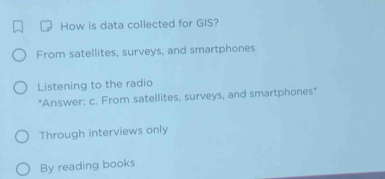 How is data collected for GIS?
From satellites, surveys, and smartphones
Listening to the radio
"Answer: c. From satellites, surveys, and smartphones"
Through interviews only
By reading books