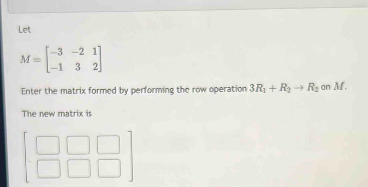 Let
M=beginbmatrix -3&-2&1 -1&3&2endbmatrix
Enter the matrix formed by performing the row operation 3R_1+R_2to R_2 on M. 
The new matrix is
beginbmatrix □ &□ &□  □ &□ &□ endbmatrix