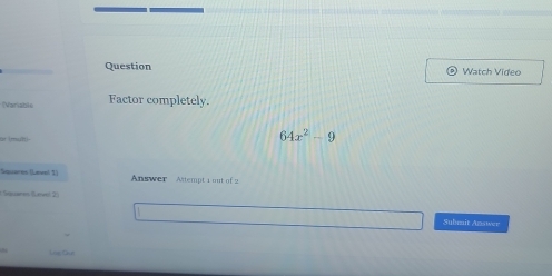 Question Watch Video 
Nariable Factor completely. 
ur (mun)
64x^2-9
Squares (Level 1) Answer Attempt 1 mut of 2 
Sepuaret (Sevel 25 
Submit Answer