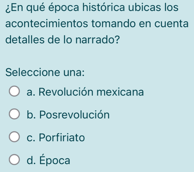 ¿En qué época histórica ubicas los
acontecimientos tomando en cuenta
detalles de lo narrado?
Seleccione una:
a. Revolución mexicana
b. Posrevolución
c. Porfiriato
d. Época