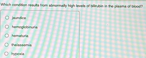 Which condition results from abnormally high levels of bilirubin in the plasma of blood?
jaundice
hemoglobinuria
hematuria
thalassemia
hypoxia