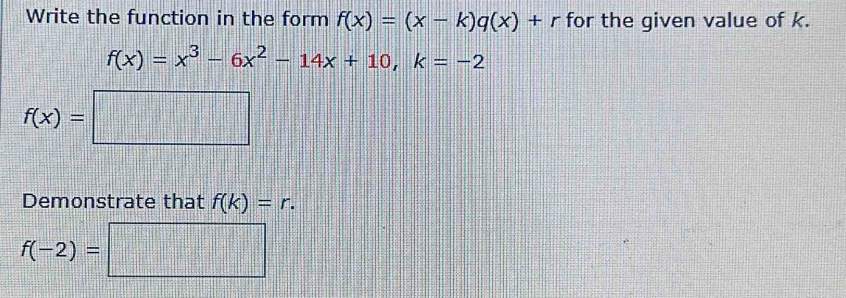 Write the function in the form f(x)=(x-k)q(x)+r for the given value of k.
f(x)=x^3-6x^2-14x+10,k=-2
f(x)=□
Demonstrate that f(k)=r.