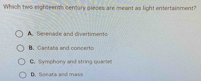 Which two eighteenth century pieces are meant as light entertainment?
A. Serenade and divertimento
B. Cantata and concerto
C. Symphony and string quartet
D. Sonata and mass