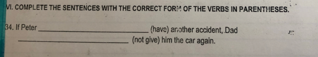 COMPLETE THE SENTENCES WITH THE CORRECT FORM OF THE VERBS IN PARENTHESES. 
34. If Peter_ (have) another accident, Dad 
J.: 
_(not give) him the car again.