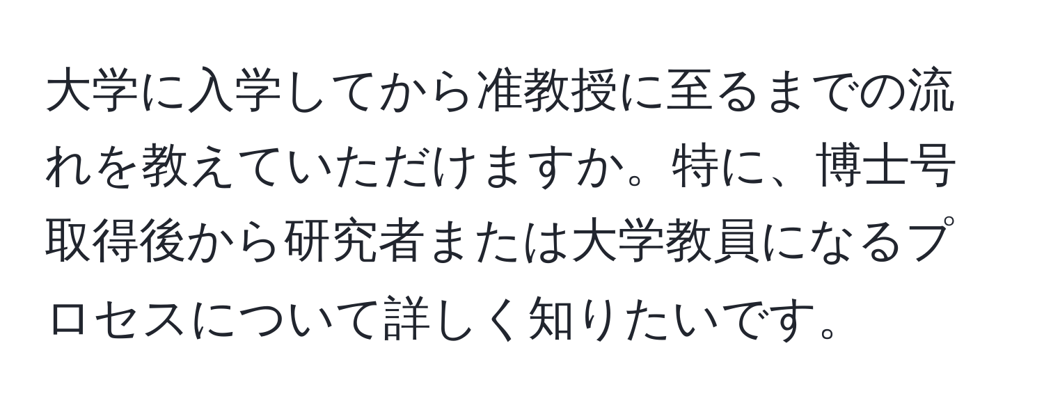 大学に入学してから准教授に至るまでの流れを教えていただけますか。特に、博士号取得後から研究者または大学教員になるプロセスについて詳しく知りたいです。