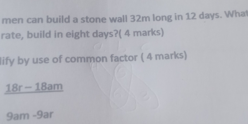 men can build a stone wall 32m long in 12 days. Wha 
rate, build in eight days?( 4 marks) 
lify by use of common factor ( 4 marks)
18r - 18am
9am -9ar