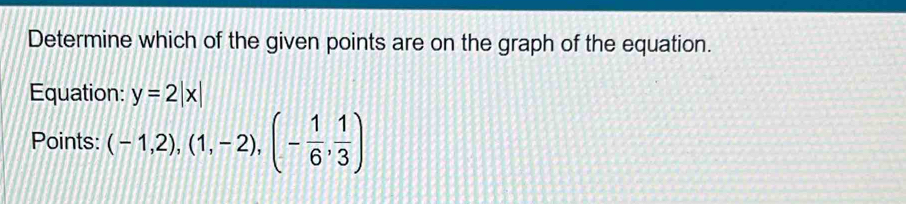 Determine which of the given points are on the graph of the equation. 
Equation: y=2|x|
Points: (-1,2),(1,-2),(- 1/6 , 1/3 )