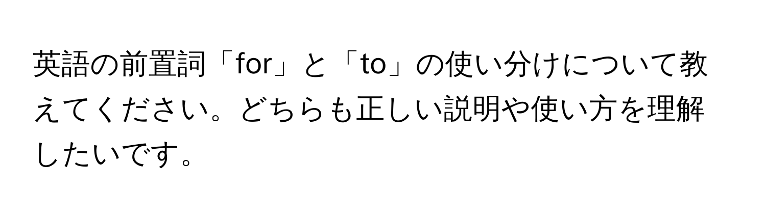 英語の前置詞「for」と「to」の使い分けについて教えてください。どちらも正しい説明や使い方を理解したいです。