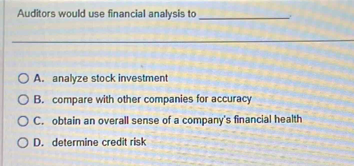 Auditors would use financial analysis to_
A. analyze stock investment
B. compare with other companies for accuracy
C. obtain an overall sense of a company's financial health
D. determine credit risk