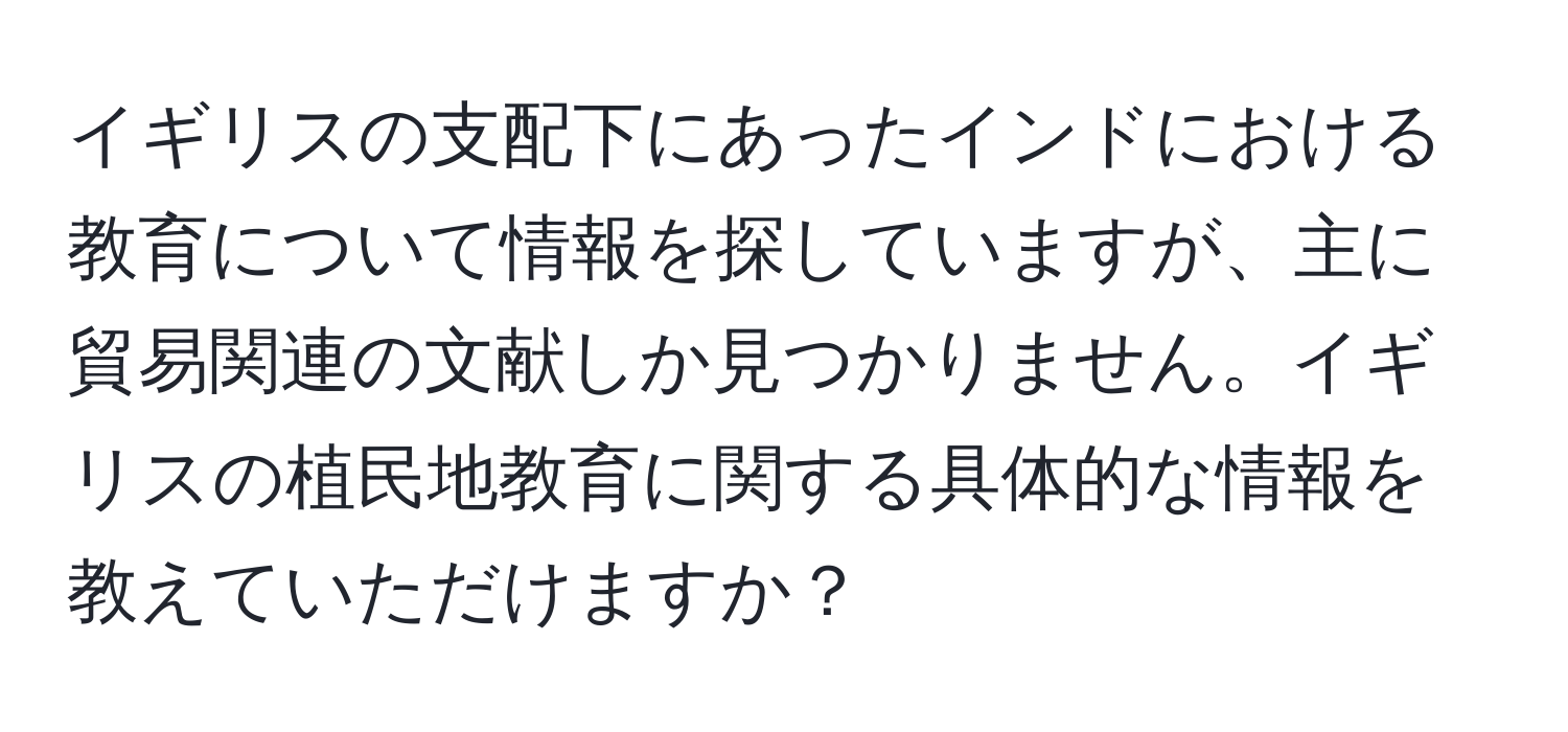 イギリスの支配下にあったインドにおける教育について情報を探していますが、主に貿易関連の文献しか見つかりません。イギリスの植民地教育に関する具体的な情報を教えていただけますか？